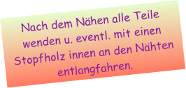 Nach dem Nähen alle Teile wenden u. eventl. mit einen Stopfholz innen an den Nähten entlangfahren.