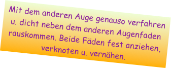 Mit dem anderen Auge genauso verfahren u. dicht neben dem anderen Augenfaden rauskommen. Beide Fäden fest anziehen, verknoten u. vernähen. 