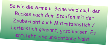 So wie die Arme u. Beine wird auch der Rücken nach dem Stopfen mit der Zaubernaht auch Matratzenstich /Leiterstich genannt, geschlossen. Es entsteht eine unsichtbare Naht.