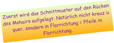 Zuerst wird das Schnittmuster auf den Rücken des Mohairs aufgelegt. Natürlich nicht kreuz u. quer, sondern in Florrichtung = Pfeile in Florrichtung. 