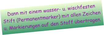 Dann mit einem wasser- u. wischfesten Stift (Permanentmarker) mit allen Zeichen u. Markierungen auf den Stoff übertragen.