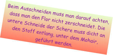 Beim Ausschneiden muss man darauf achten, dass man den Flor nicht zerschneidet. Die untere Schneide der Schere muss dicht an den Stoff entlang, unter dem Mohair, geführt werden.