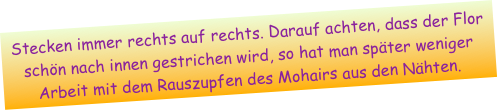 Stecken immer rechts auf rechts. Darauf achten, dass der Flor schön nach innen gestrichen wird, so hat man später weniger Arbeit mit dem Rauszupfen des Mohairs aus den Nähten. 