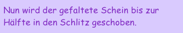 Nun wird der gefaltete Schein bis zur Hälfte in den Schlitz geschoben.