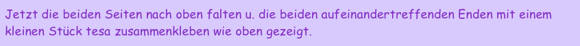 Jetzt die beiden Seiten nach oben falten u. die beiden aufeinandertreffenden Enden mit einem kleinen Stück tesa zusammenkleben wie oben gezeigt.