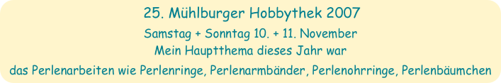 25. Mühlburger Hobbythek 2007
Samstag + Sonntag 10. + 11. November
Mein Hauptthema dieses Jahr war 
das Perlenarbeiten wie Perlenringe, Perlenarmbänder, Perlenohrringe, Perlenbäumchen