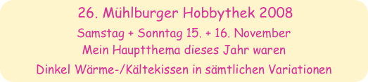 26. Mühlburger Hobbythek 2008
Samstag + Sonntag 15. + 16. November
Mein Hauptthema dieses Jahr waren 
Dinkel Wärme-/Kältekissen in sämtlichen Variationen