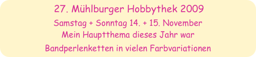 27. Mühlburger Hobbythek 2009
Samstag + Sonntag 14. + 15. November
Mein Hauptthema dieses Jahr war 
Bandperlenketten in vielen Farbvariationen