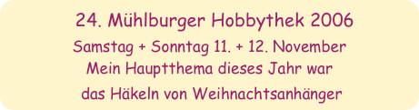 24. Mühlburger Hobbythek 2006
Samstag + Sonntag 11. + 12. November
Mein Hauptthema dieses Jahr war
 das Häkeln von Weihnachtsanhänger