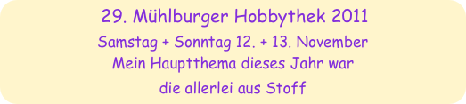 29. Mühlburger Hobbythek 2011
Samstag + Sonntag 12. + 13. November
Mein Hauptthema dieses Jahr war 
die allerlei aus Stoff