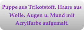 Puppe aus Trikotstoff. Haare aus Wolle. Augen u. Mund mit Acrylfarbe aufgemalt.