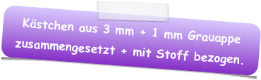 Kästchen aus 3 mm + 1 mm Grauappe zusammengesetzt + mit Stoff bezogen.