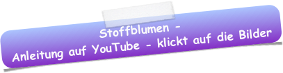 Stoffblumen -
Anleitung auf YouTube - klickt auf die Bilder