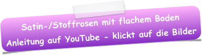 Satin-/Stoffrosen mit flachem Boden Anleitung auf YouTube - klickt auf die Bilder