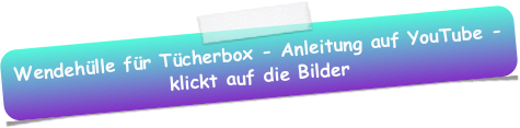 Wendehülle für Tücherbox - Anleitung auf YouTube - klickt auf die Bilder