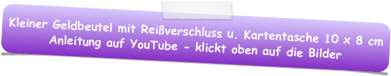 Kleiner Geldbeutel mit Reißverschluss u. Kartentasche 10 x 8 cm
Anleitung auf YouTube - klickt oben auf die Bilder