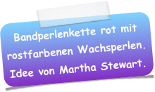 Bandperlenkette rot mit rostfarbenen Wachsperlen. 
Idee von Martha Stewart.